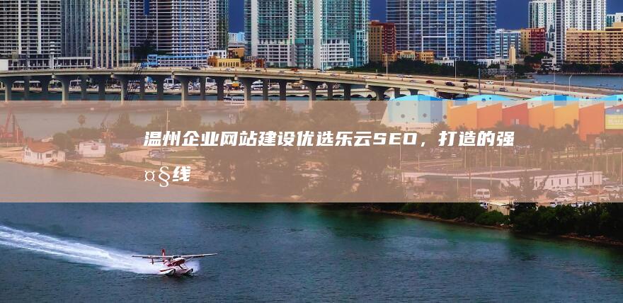 温州企业网站建设优选乐云SEO，打造的强大线上营销工具